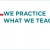 We Practice What We Teach