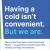 Having a Cold Isn't Convenient. But We Are