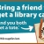 Bring a friend to get a library card!